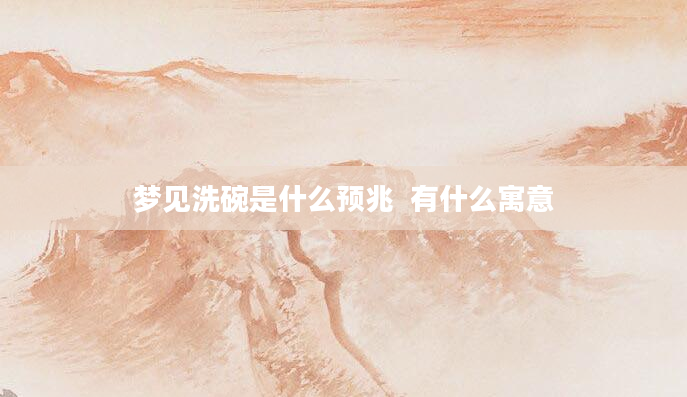 梦见洗碗是什么预兆  有什么寓意