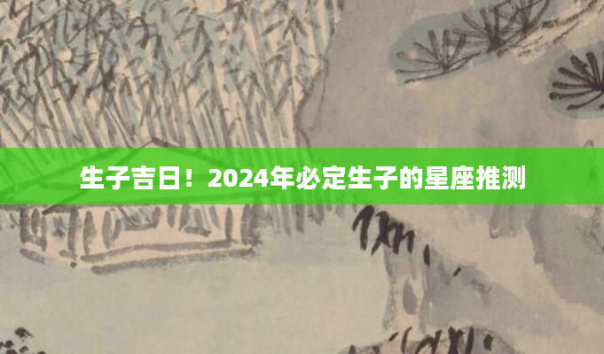 生子吉日！2024年必定生子的星座推测