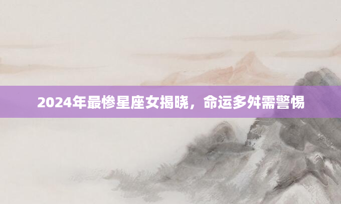 2024年最惨星座女揭晓，命运多舛需警惕