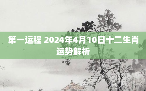 第一运程 2024年4月10日十二生肖运势解析