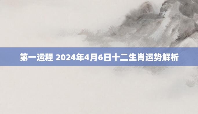 第一运程 2024年4月6日十二生肖运势解析