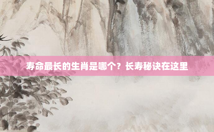 寿命最长的生肖是哪个？长寿秘诀在这里