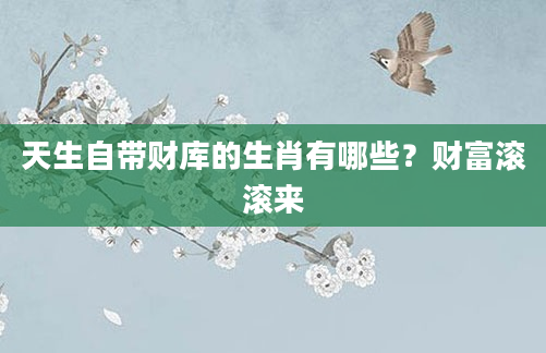 天生自带财库的生肖有哪些？财富滚滚来