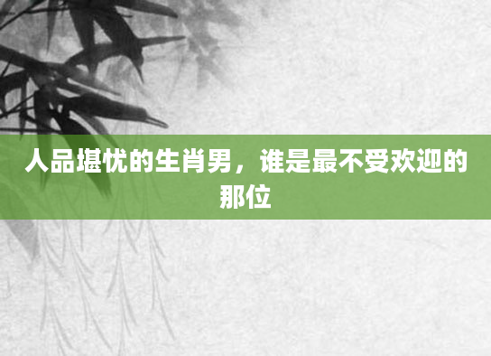 人品堪忧的生肖男，谁是最不受欢迎的那位