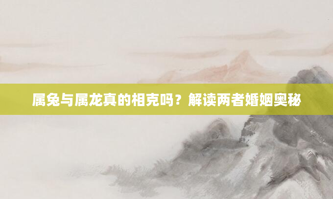 属兔与属龙真的相克吗？解读两者婚姻奥秘