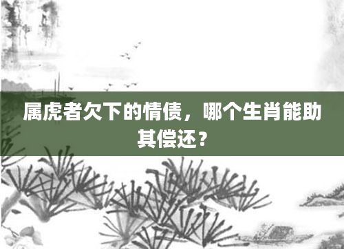 属虎者欠下的情债，哪个生肖能助其偿还？