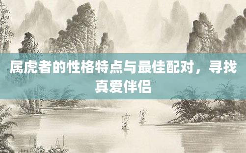 属虎者的性格特点与最佳配对，寻找真爱伴侣
