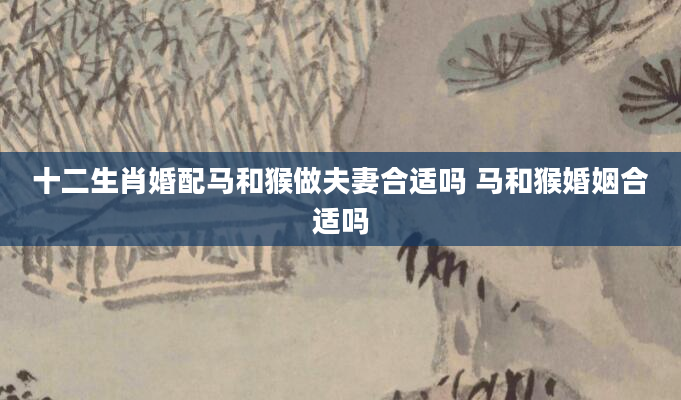 十二生肖婚配马和猴做夫妻合适吗 马和猴婚姻合适吗
