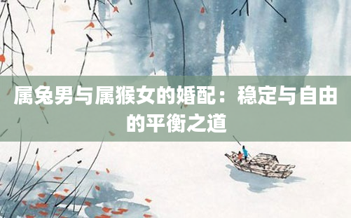 属兔男与属猴女的婚配：稳定与自由的平衡之道