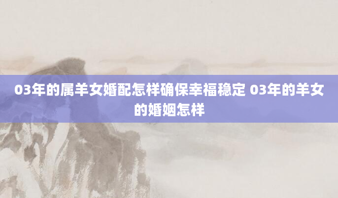03年的属羊女婚配怎样确保幸福稳定 03年的羊女的婚姻怎样