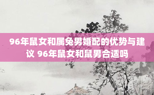 96年鼠女和属兔男婚配的优势与建议 96年鼠女和鼠男合适吗