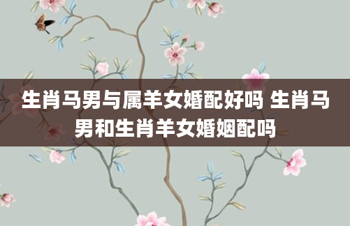 生肖马男与属羊女婚配好吗 生肖马男和生肖羊女婚姻配吗