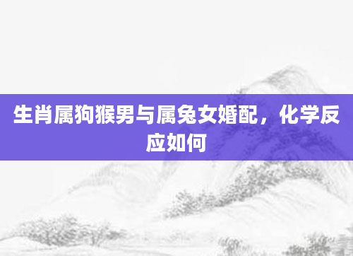 生肖属狗猴男与属兔女婚配，化学反应如何