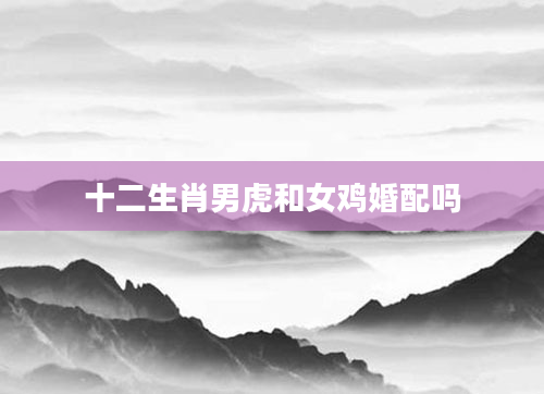 十二生肖男虎和女鸡婚配吗