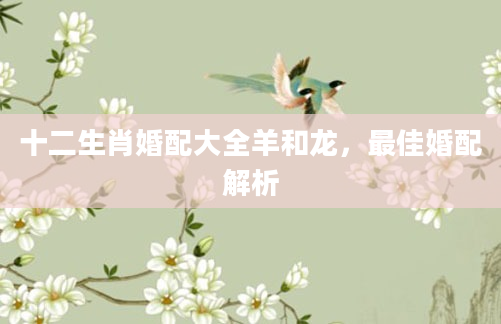 十二生肖婚配大全羊和龙，最佳婚配解析