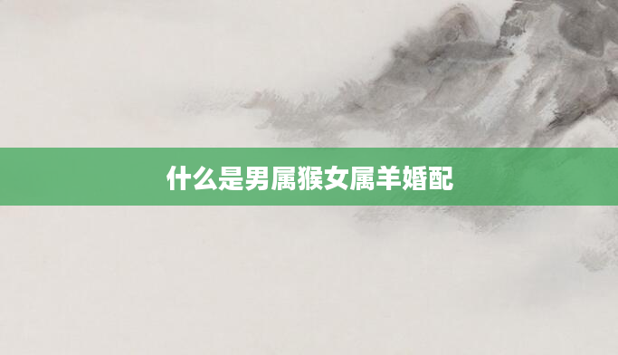 什么是男属猴女属羊婚配