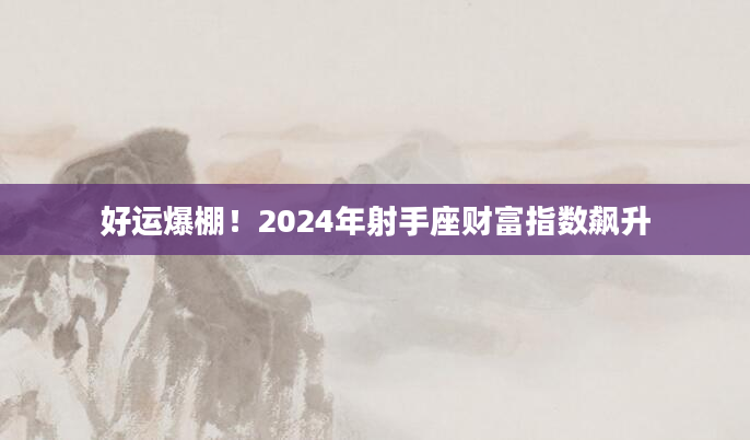 好运爆棚！2024年射手座财富指数飙升