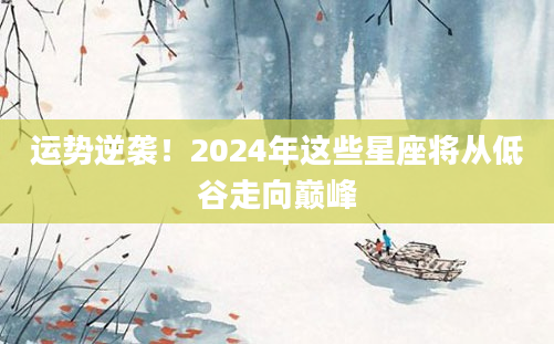 运势逆袭！2024年这些星座将从低谷走向巅峰