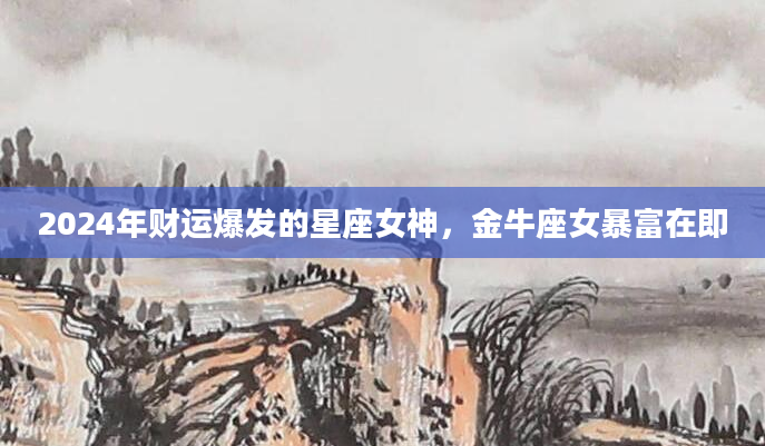 2024年财运爆发的星座女神，金牛座女暴富在即