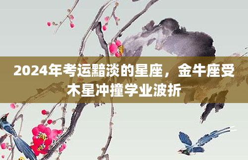 2024年考运黯淡的星座，金牛座受木星冲撞学业波折