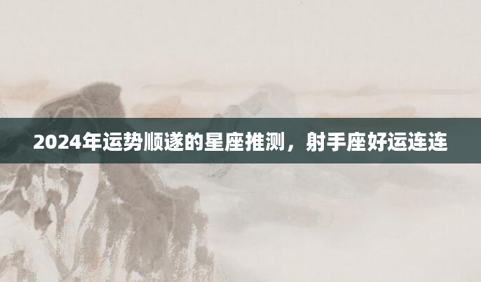 2024年运势顺遂的星座推测，射手座好运连连