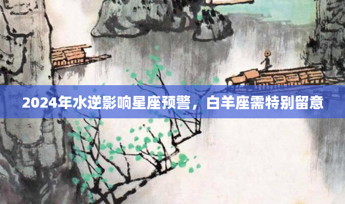 2024年水逆影响星座预警，白羊座需特别留意