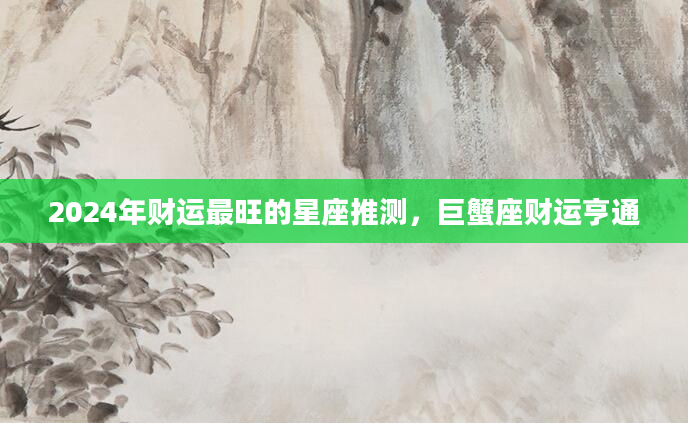 2024年财运最旺的星座推测，巨蟹座财运亨通