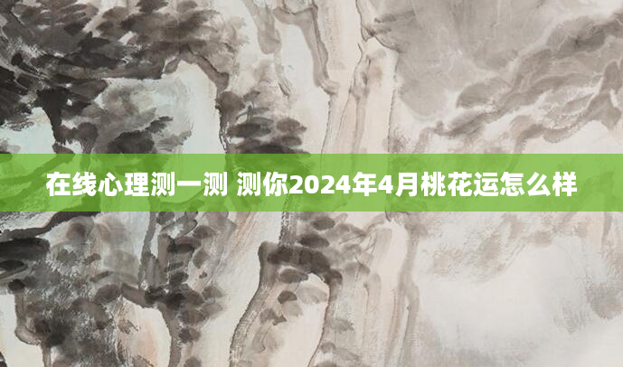 在线心理测一测 测你2024年4月桃花运怎么样