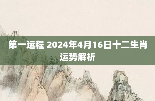 第一运程 2024年4月16日十二生肖运势解析