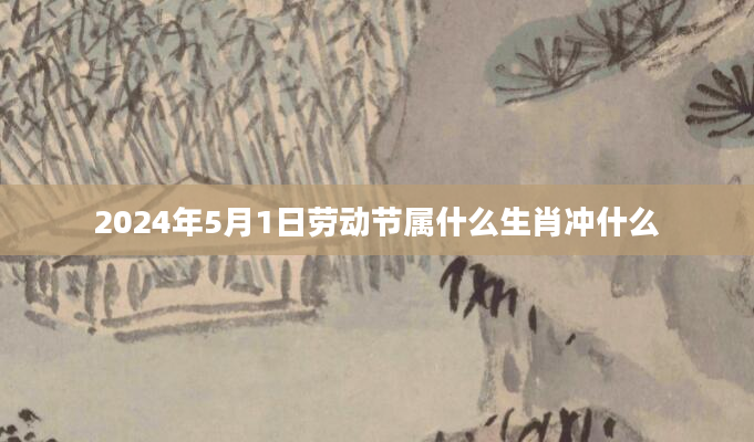 2024年5月1日劳动节属什么生肖冲什么