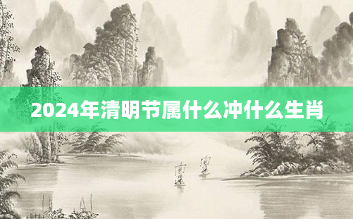 2024年清明节属什么冲什么生肖