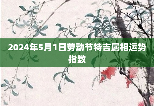 2024年5月1日劳动节特吉属相运势指数