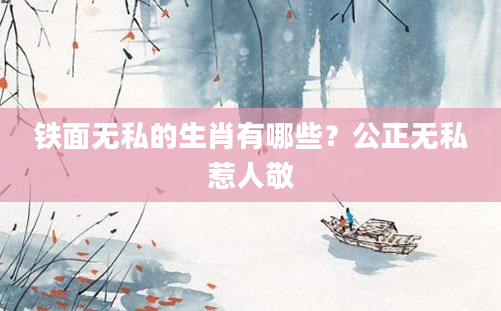 铁面无私的生肖有哪些？公正无私惹人敬