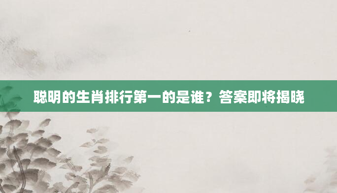 聪明的生肖排行第一的是谁？答案即将揭晓