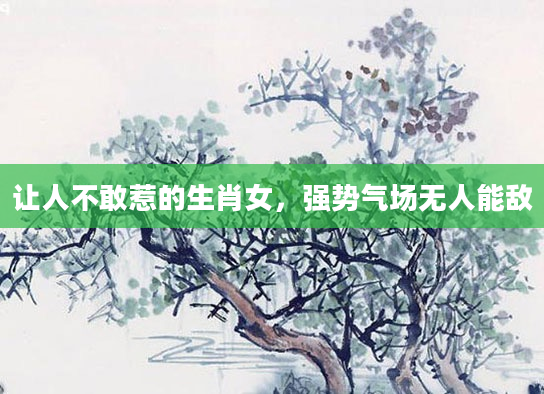 让人不敢惹的生肖女，强势气场无人能敌