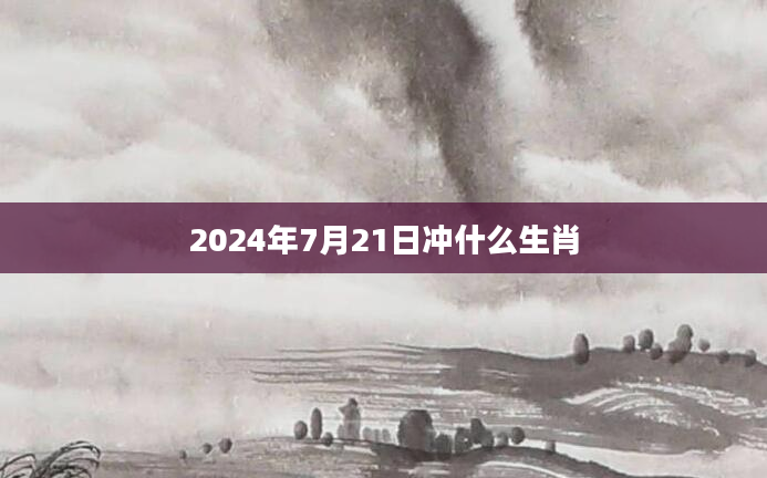 2024年7月21日冲什么生肖