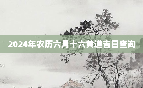 2024年农历六月十六黄道吉日查询