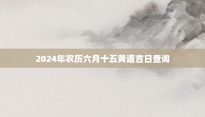 2024年农历六月十五黄道吉日查询