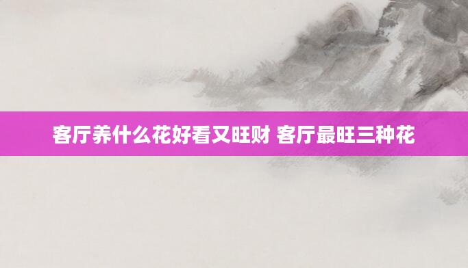 客厅养什么花好看又旺财 客厅最旺三种花