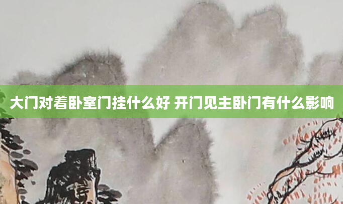 大门对着卧室门挂什么好 开门见主卧门有什么影响