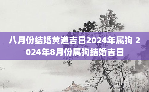 八月份结婚黄道吉日2024年属狗 2024年8月份属狗结婚吉日