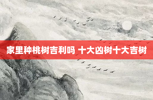 家里种桃树吉利吗 十大凶树十大吉树