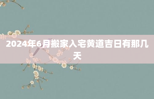 2024年6月搬家入宅黄道吉日有那几天