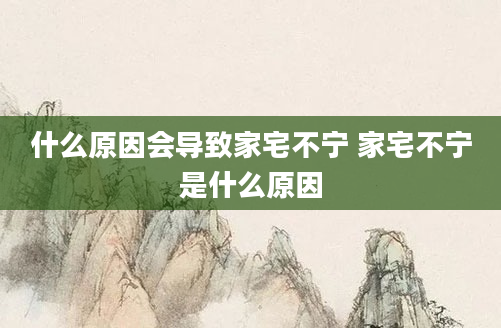 什么原因会导致家宅不宁 家宅不宁是什么原因