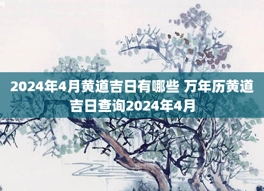 2024年4月黄道吉日有哪些 万年历黄道吉日查询2024年4月