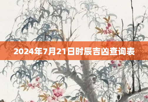 2024年7月21日时辰吉凶查询表