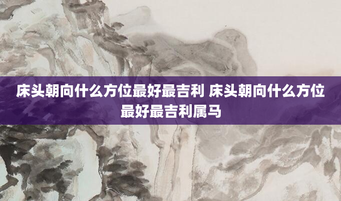 床头朝向什么方位最好最吉利 床头朝向什么方位最好最吉利属马