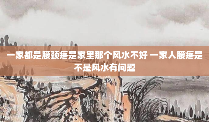 一家都是腰颈疼是家里那个风水不好 一家人腰疼是不是风水有问题