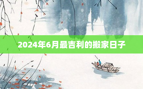 2024年6月最吉利的搬家日子