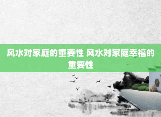 风水对家庭的重要性 风水对家庭幸福的重要性
